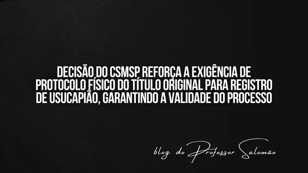 Decisão do CSMSP reforça a exigência de protocolo físico do título original para registro de usucapião, garantindo a validade do processo